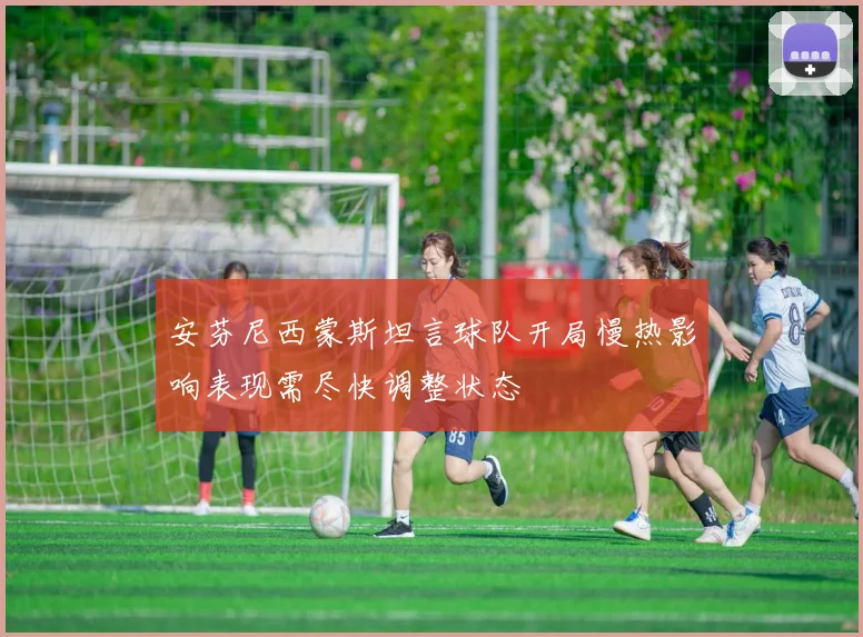 安芬尼西蒙斯坦言球队开局慢热影响表现需尽快调整状态
