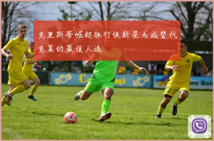 克里斯蒂崛起独行侠新星或成替代克莱的最佳人选