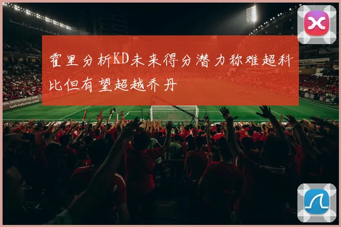 霍里分析KD未来得分潜力称难超科比但有望超越乔丹