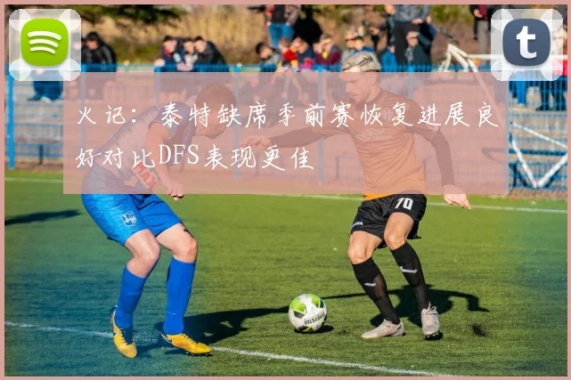 火记:泰特缺席季前赛恢复进展良好对比DFS表现更佳