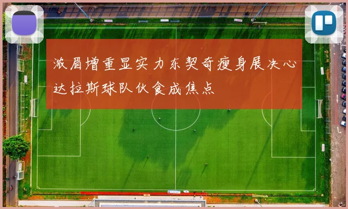 浓眉增重显实力东契奇瘦身展决心达拉斯球队伙食成焦点