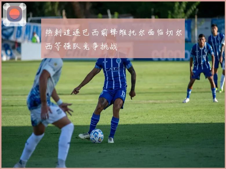 热刺追逐巴西前锋维托尔面临切尔西等强队竞争挑战