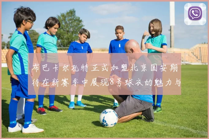 布巴卡尔孔特正式加盟北京国安期待在新赛季中展现8号球衣的魅力与实力