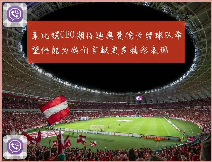莱比锡CEO期待迪奥曼德长留球队希望他能为我们贡献更多精彩表现