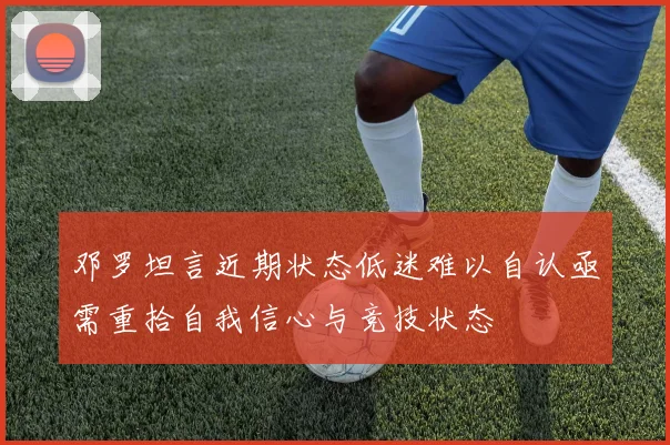 邓罗坦言近期状态低迷难以自认亟需重拾自我信心与竞技状态